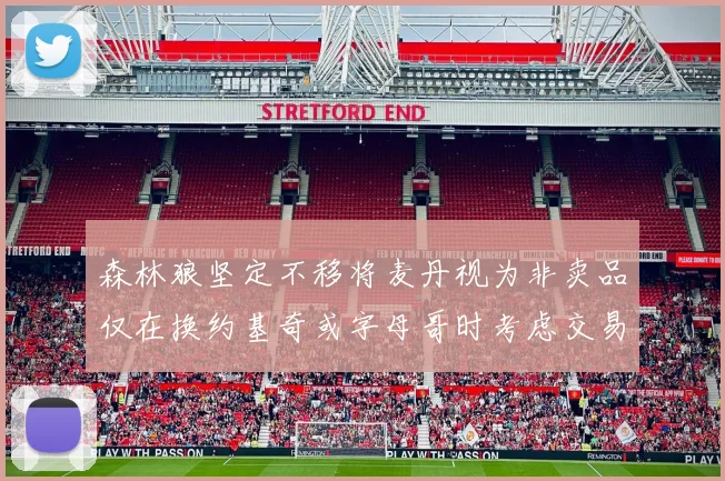 森林狼坚定不移将麦丹视为非卖品仅在换约基奇或字母哥时考虑交易