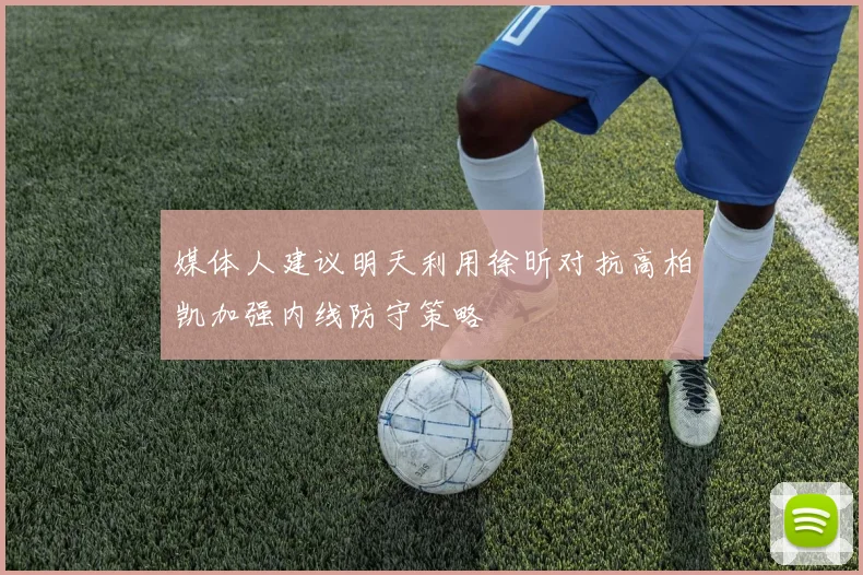 媒体人建议明天利用徐昕对抗高柏凯加强内线防守策略
