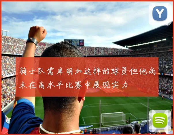 骑士队需库明加这样的球员但他尚未在高水平比赛中展现实力