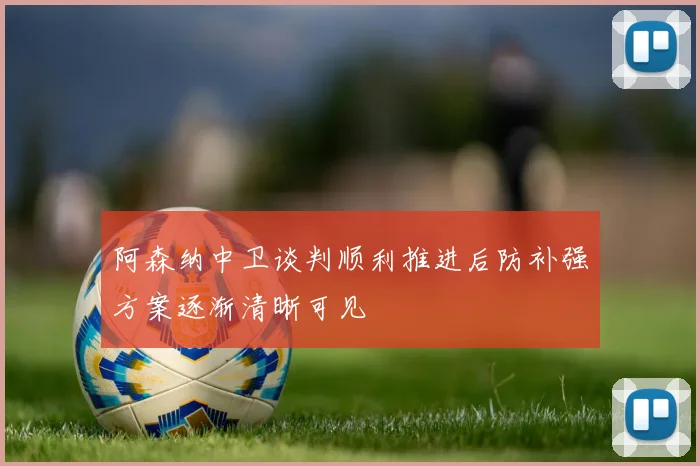 阿森纳中卫谈判顺利推进后防补强方案逐渐清晰可见