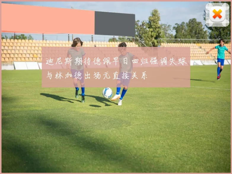 迪尼斯期待德佩早日回归强调失球与林加德出场无直接关系
