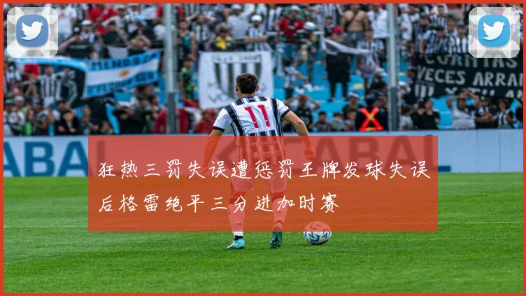 狂热三罚失误遭惩罚王牌发球失误后格雷绝平三分进加时赛