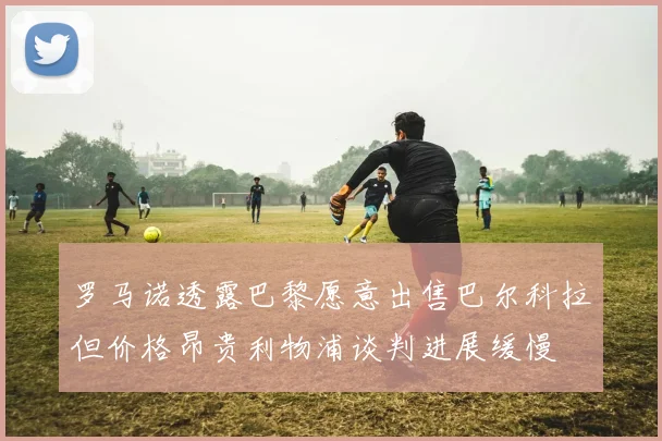 罗马诺透露巴黎愿意出售巴尔科拉但价格昂贵利物浦谈判进展缓慢