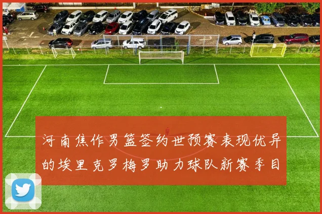 河南焦作男篮签约世预赛表现优异的埃里克罗梅罗助力球队新赛季目标
