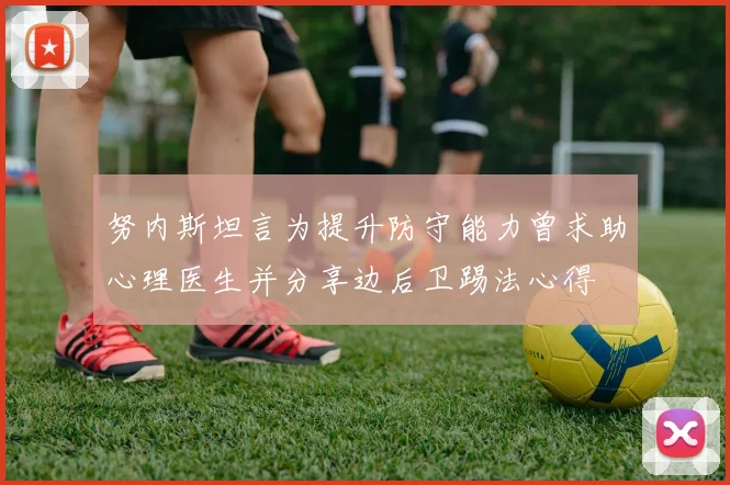 努内斯坦言为提升防守能力曾求助心理医生并分享边后卫踢法心得
